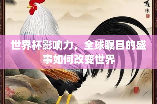 世界杯影响力，全球瞩目的盛事如何改变世界