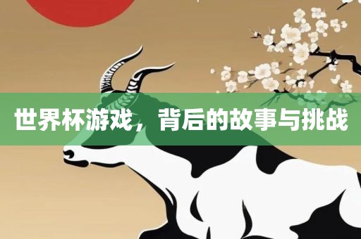 世界杯游戏，背后的故事与挑战