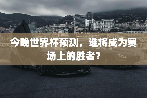今晚世界杯预测，谁将成为赛场上的胜者？