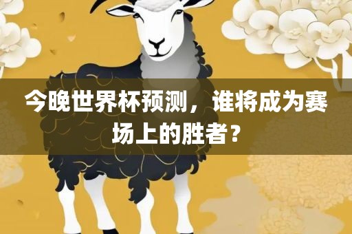 今晚世界杯预测，谁将成为赛场上的胜者？
