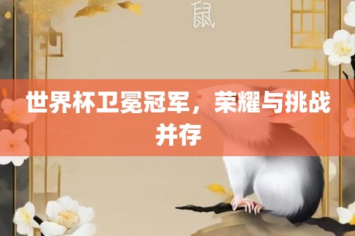 世界杯卫冕冠军，荣耀与挑战并存
