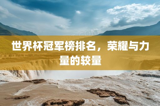 世界杯冠军榜排名，荣耀与力量的较量