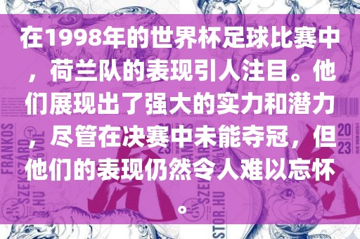 在1998年的世界杯足球比赛中，荷兰队的表现引人注目。他们展现出了强大的实力和潜力，尽管在决赛中未能夺冠，但他们的表现仍然令人难以忘怀。