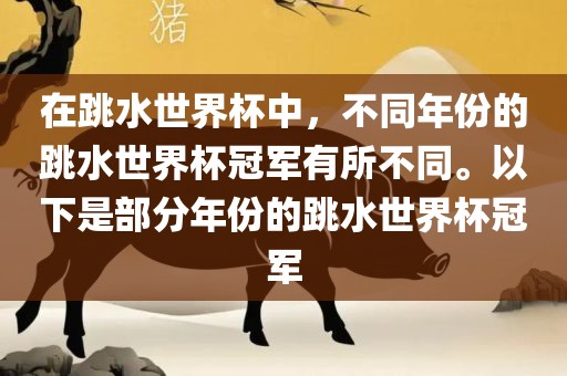 在跳水世界杯中，不同年份的跳水世界杯冠军有所不同。以下是部分年份的跳水世界杯冠军