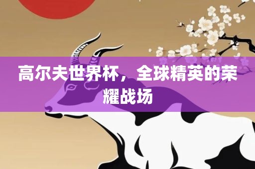高尔夫世界杯，全球精英的荣耀战场