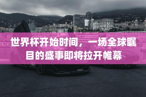 世界杯开始时间，一场全球瞩目的盛事即将拉开帷幕