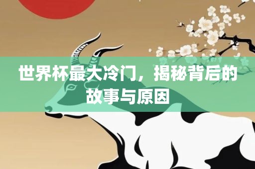 世界杯最大冷门，揭秘背后的故事与原因