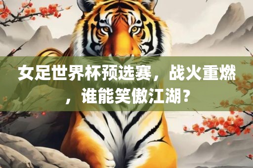 女足世界杯预选赛，战火重燃，谁能笑傲江湖？