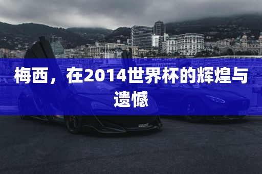 梅西，在2014世界杯的辉煌与遗憾
