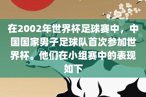在2002年世界杯足球赛中，中国国家男子足球队首次参加世界杯。他们在小组赛中的表现如下
