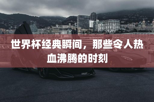 世界杯经典瞬间，那些令人热血沸腾的时刻