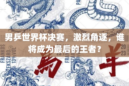 男乒世界杯决赛，激烈角逐，谁将成为最后的王者？