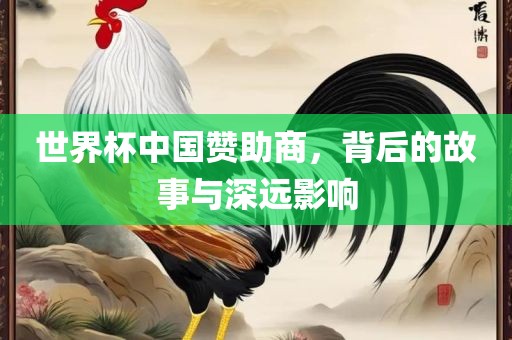 世界杯中国赞助商，背后的故事与深远影响
