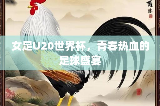 女足U20世界杯，青春热血的足球盛宴