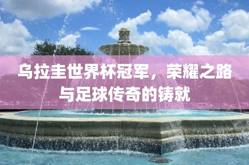 乌拉圭世界杯冠军，荣耀之路与足球传奇的铸就