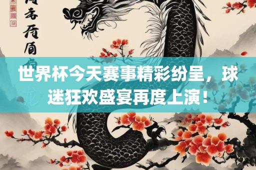 世界杯今天赛事精彩纷呈，球迷狂欢盛宴再度上演！