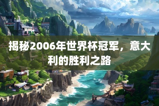 揭秘2006年世界杯冠军，意大利的胜利之路