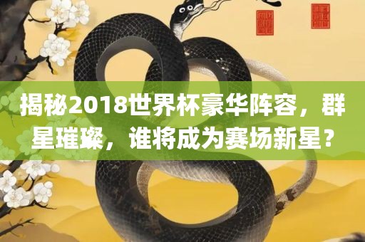 揭秘2018世界杯豪华阵容，群星璀璨，谁将成为赛场新星？