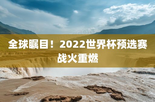 全球瞩目！2022世界杯预选赛战火重燃