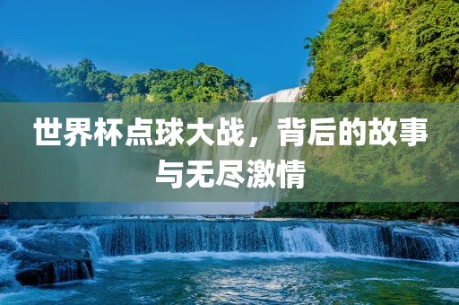 世界杯点球大战，背后的故事与无尽激情