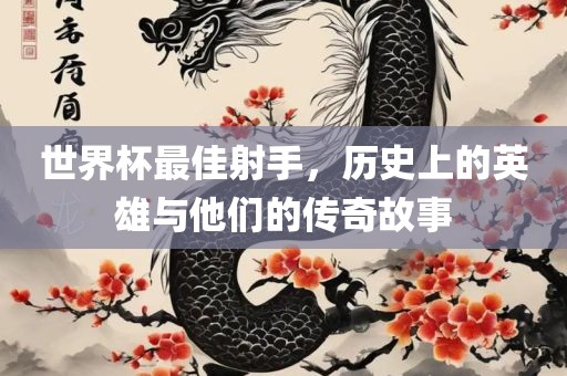 世界杯最佳射手，历史上的英雄与他们的传奇故事