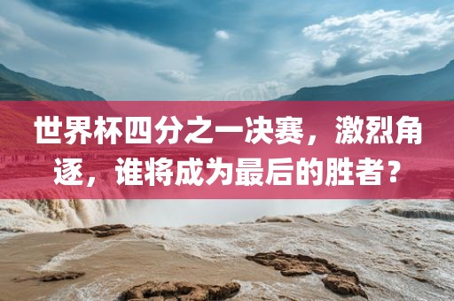 世界杯四分之一决赛，激烈角逐，谁将成为最后的胜者？