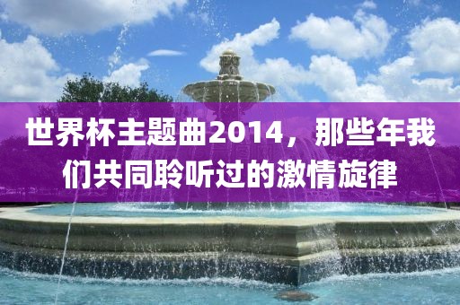 世界杯主题曲2014，那些年我们共同聆听过的激情旋律