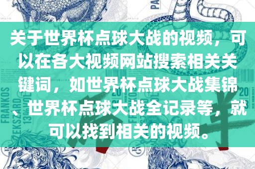 关于世界杯点球大战的视频，可以在各大视频网站搜索相关关键词，如世界杯点球大战集锦、世界杯点球大战全记录等，就可以找到相关的视频。