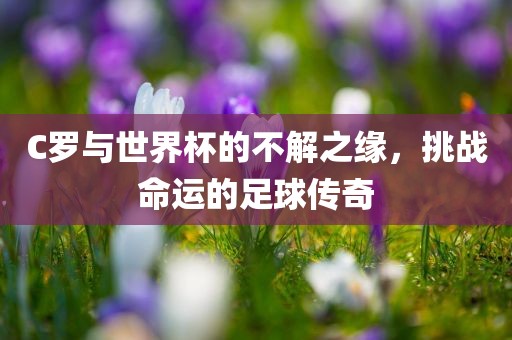 C罗与世界杯的不解之缘，挑战命运的足球传奇