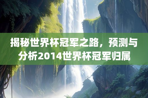 揭秘世界杯冠军之路，预测与分析2014世界杯冠军归属