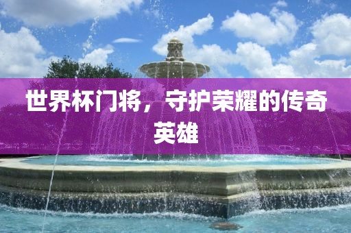 世界杯门将，守护荣耀的传奇英雄