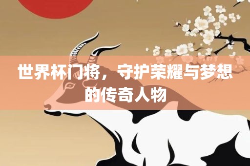 世界杯门将，守护荣耀与梦想的传奇人物