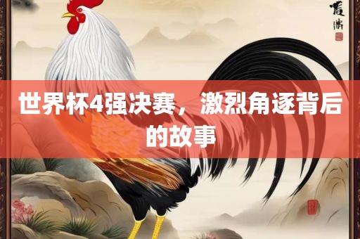 世界杯4强决赛，激烈角逐背后的故事