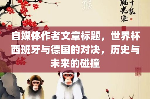 自媒体作者文章标题，世界杯西班牙与德国的对决，历史与未来的碰撞
