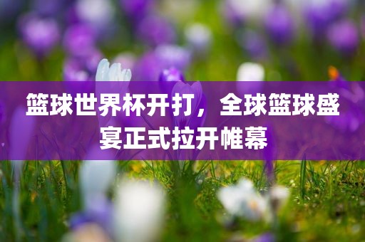篮球世界杯开打，全球篮球盛宴正式拉开帷幕