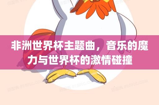 非洲世界杯主题曲，音乐的魔力与世界杯的激情碰撞