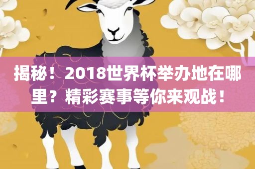 揭秘！2018世界杯举办地在哪里？精彩赛事等你来观战！