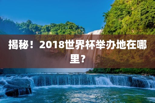 揭秘！2018世界杯举办地在哪里？