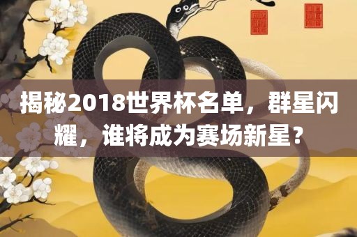 揭秘2018世界杯名单，群星闪耀，谁将成为赛场新星？