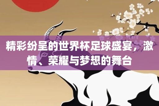 精彩纷呈的世界杯足球盛宴，激情、荣耀与梦想的舞台