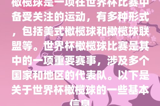 橄榄球是一项在世界杯比赛中备受关注的运动，有多种形式，包括美式橄榄球和橄榄球联盟等。世界杯橄榄球比赛是其中的一项重要赛事，涉及多个国家和地区的代表队。以下是关于世界杯橄榄球的一些基本信息