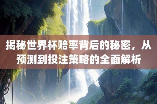 揭秘世界杯赔率背后的秘密，从预测到投注策略的全面解析
