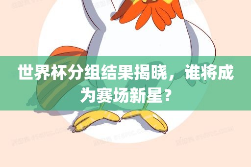 世界杯分组结果揭晓，谁将成为赛场新星？