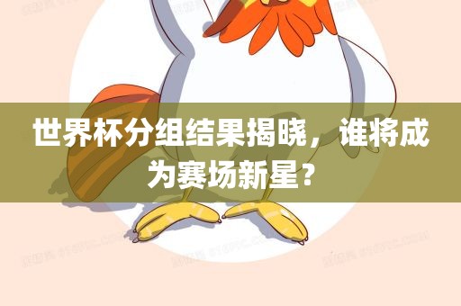 世界杯分组结果揭晓，谁将成为赛场新星？