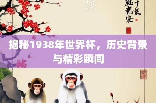 揭秘1938年世界杯，历史背景与精彩瞬间