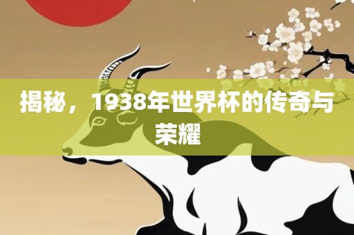 揭秘，1938年世界杯的传奇与荣耀