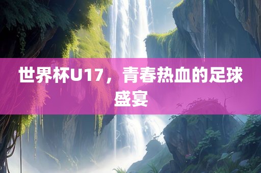 世界杯U17，青春热血的足球盛宴