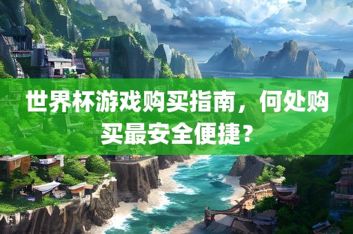 世界杯游戏购买指南，何处购买最安全便捷？