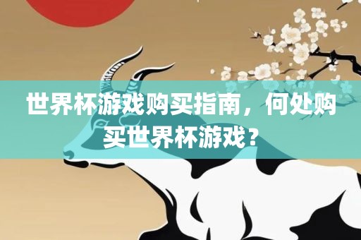 世界杯游戏购买指南，何处购买世界杯游戏？