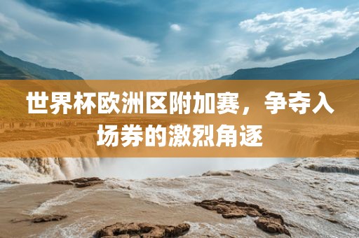 世界杯欧洲区附加赛，争夺入场券的激烈角逐